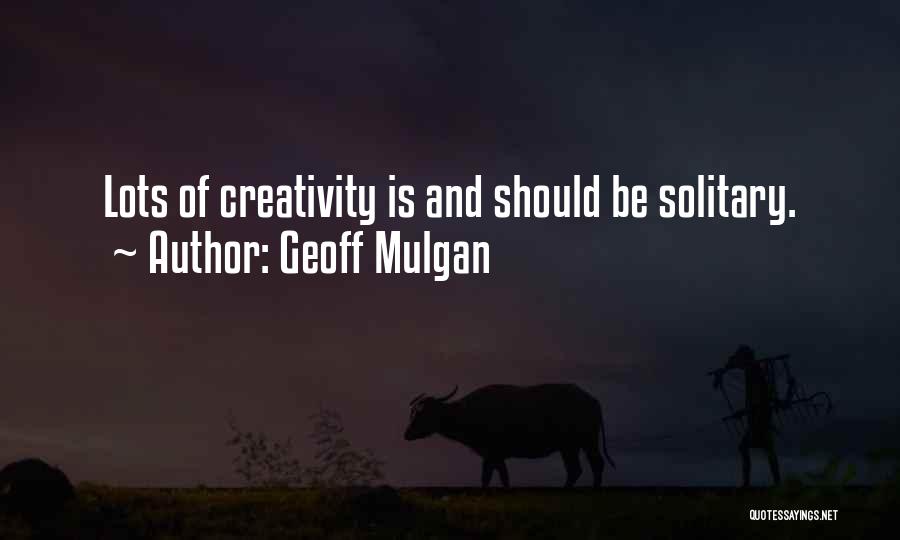 Geoff Mulgan Quotes: Lots Of Creativity Is And Should Be Solitary.