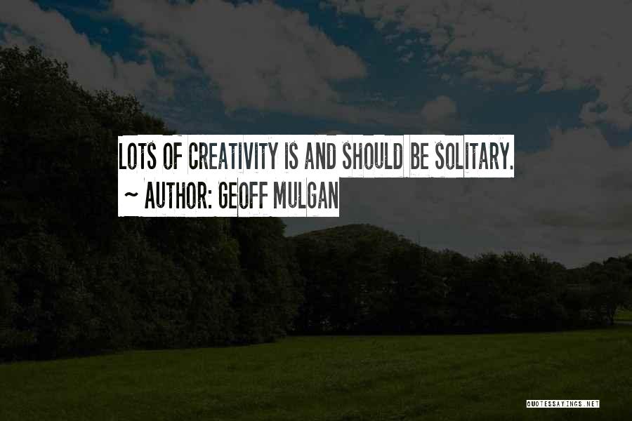 Geoff Mulgan Quotes: Lots Of Creativity Is And Should Be Solitary.