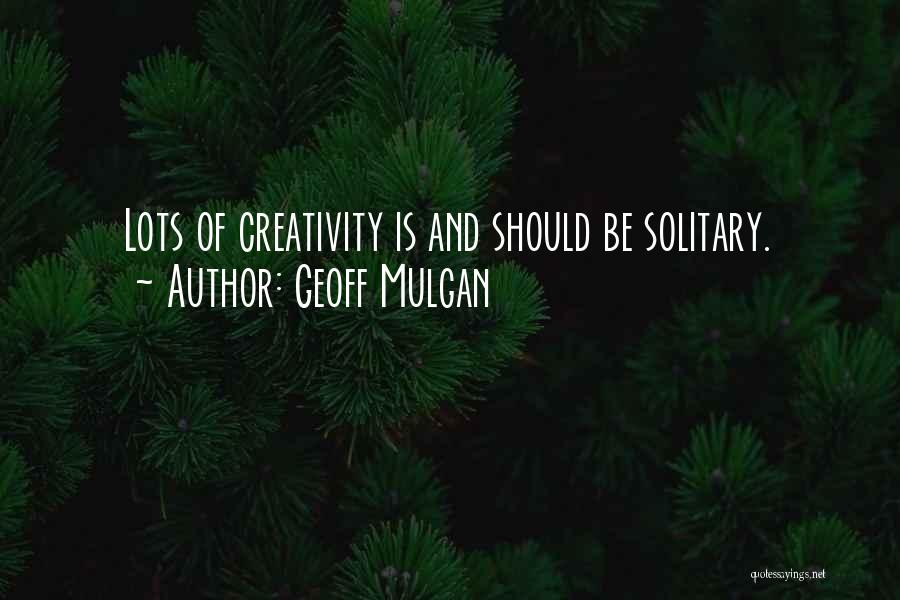 Geoff Mulgan Quotes: Lots Of Creativity Is And Should Be Solitary.