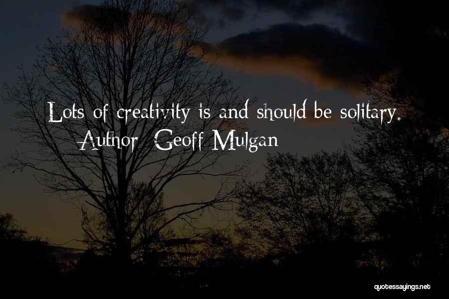 Geoff Mulgan Quotes: Lots Of Creativity Is And Should Be Solitary.