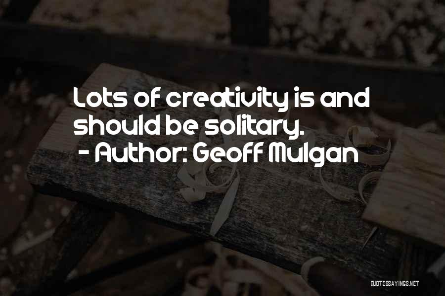 Geoff Mulgan Quotes: Lots Of Creativity Is And Should Be Solitary.