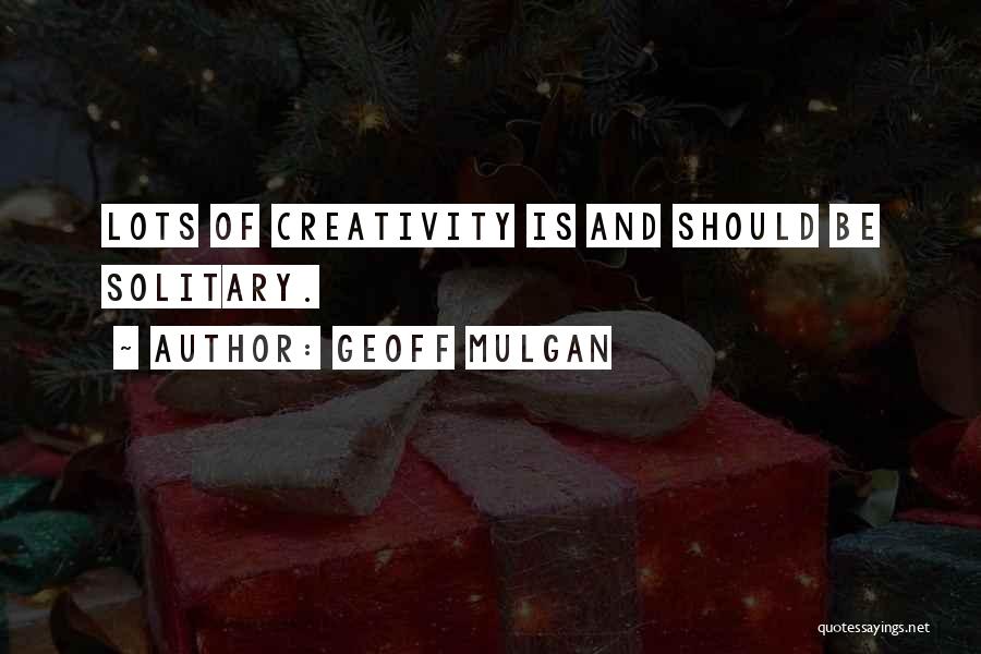 Geoff Mulgan Quotes: Lots Of Creativity Is And Should Be Solitary.