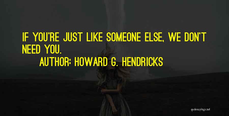 Howard G. Hendricks Quotes: If You're Just Like Someone Else, We Don't Need You.