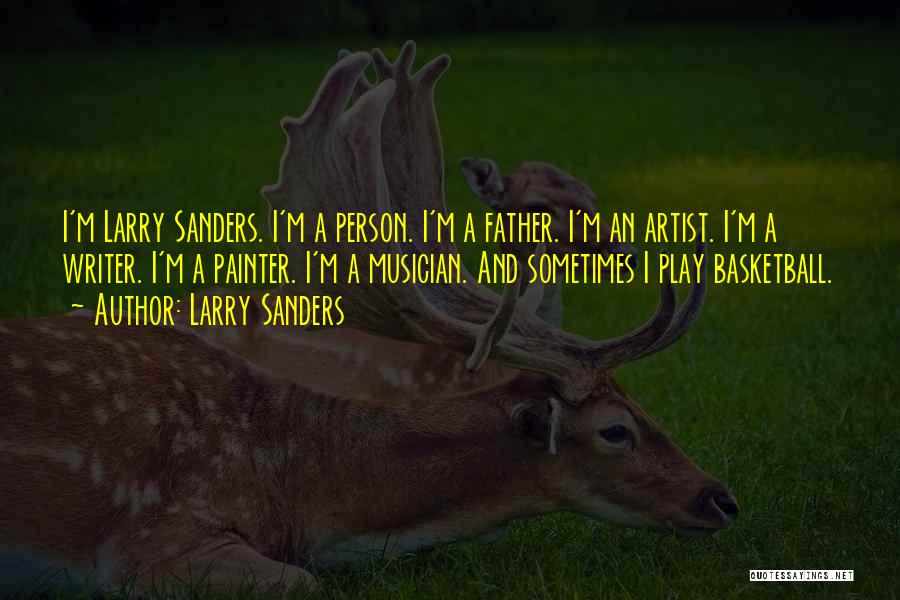 Larry Sanders Quotes: I'm Larry Sanders. I'm A Person. I'm A Father. I'm An Artist. I'm A Writer. I'm A Painter. I'm A