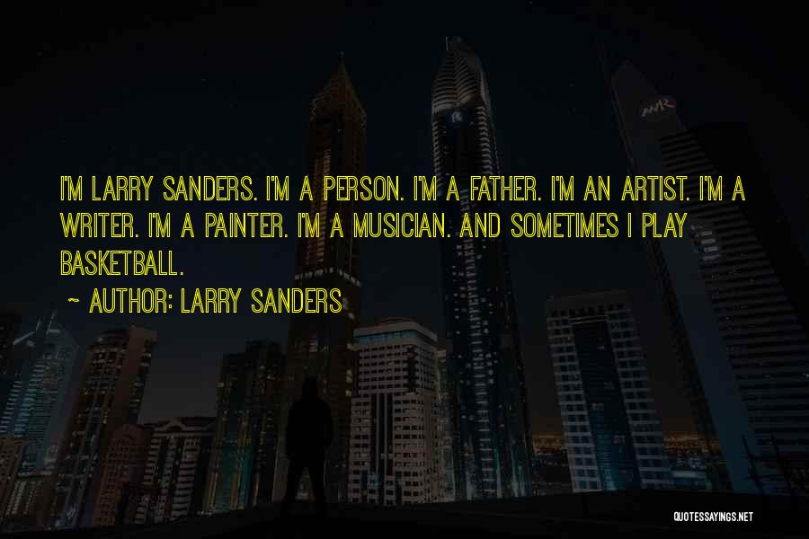 Larry Sanders Quotes: I'm Larry Sanders. I'm A Person. I'm A Father. I'm An Artist. I'm A Writer. I'm A Painter. I'm A