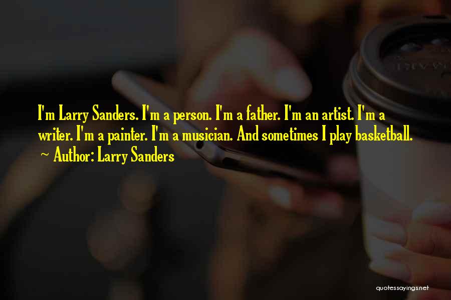 Larry Sanders Quotes: I'm Larry Sanders. I'm A Person. I'm A Father. I'm An Artist. I'm A Writer. I'm A Painter. I'm A