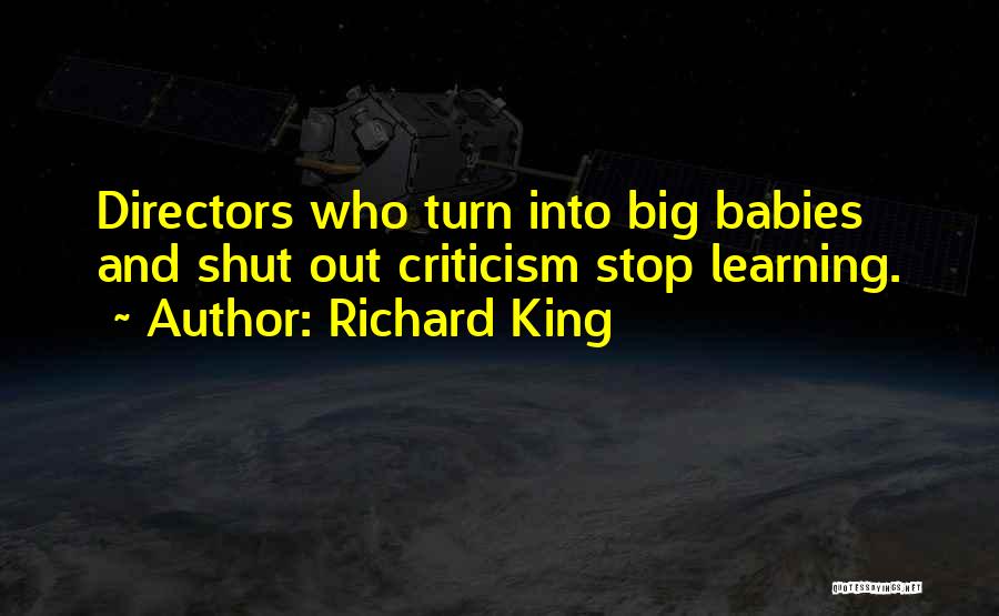 Richard King Quotes: Directors Who Turn Into Big Babies And Shut Out Criticism Stop Learning.