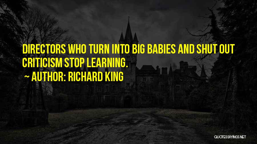 Richard King Quotes: Directors Who Turn Into Big Babies And Shut Out Criticism Stop Learning.