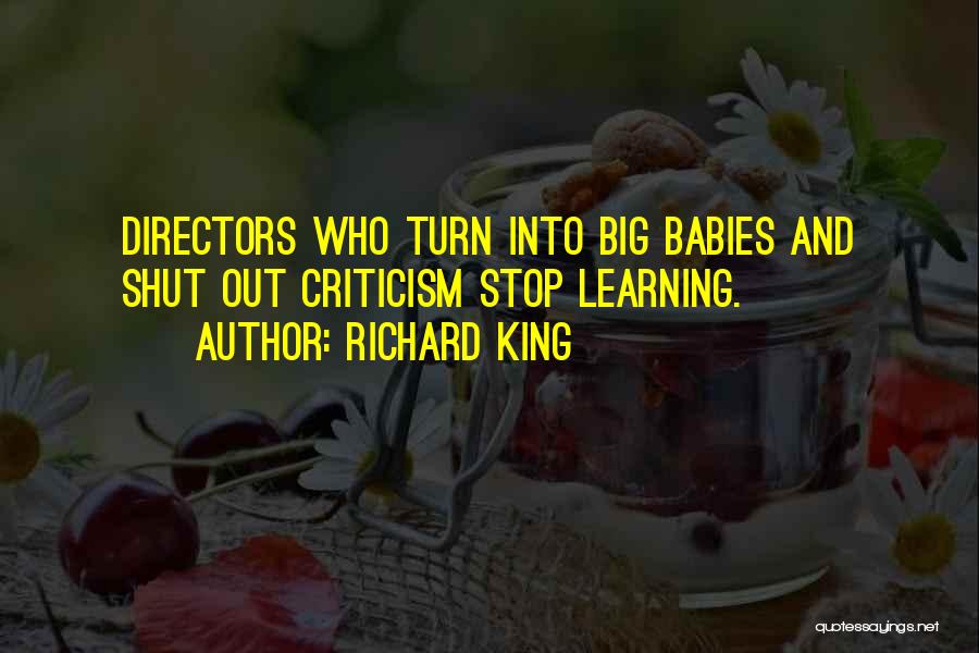 Richard King Quotes: Directors Who Turn Into Big Babies And Shut Out Criticism Stop Learning.