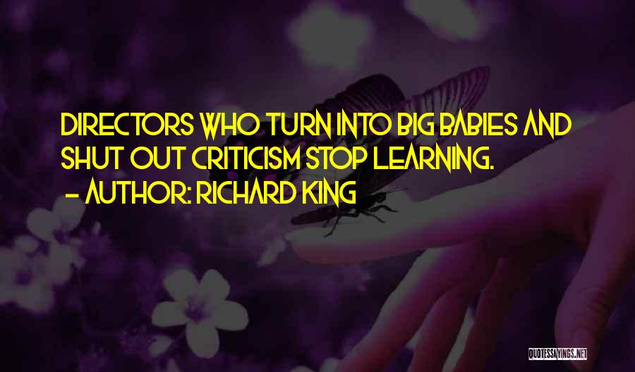 Richard King Quotes: Directors Who Turn Into Big Babies And Shut Out Criticism Stop Learning.