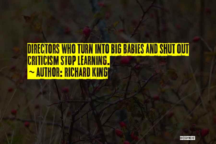 Richard King Quotes: Directors Who Turn Into Big Babies And Shut Out Criticism Stop Learning.