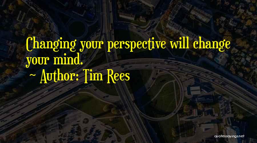 Tim Rees Quotes: Changing Your Perspective Will Change Your Mind.