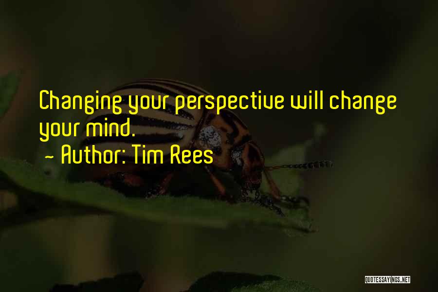 Tim Rees Quotes: Changing Your Perspective Will Change Your Mind.