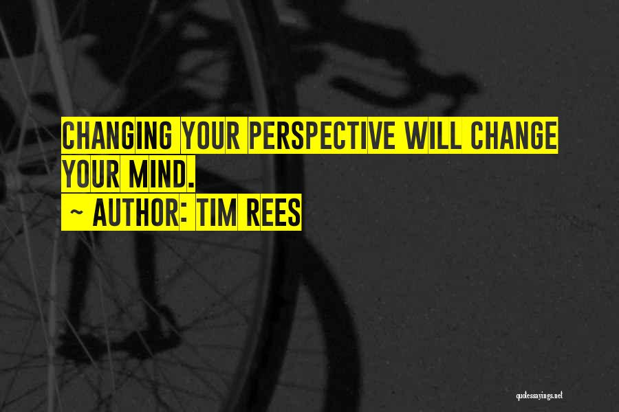 Tim Rees Quotes: Changing Your Perspective Will Change Your Mind.