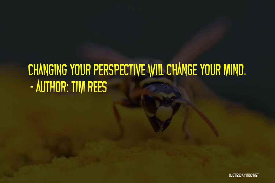 Tim Rees Quotes: Changing Your Perspective Will Change Your Mind.