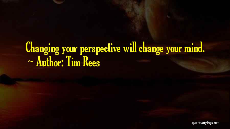 Tim Rees Quotes: Changing Your Perspective Will Change Your Mind.