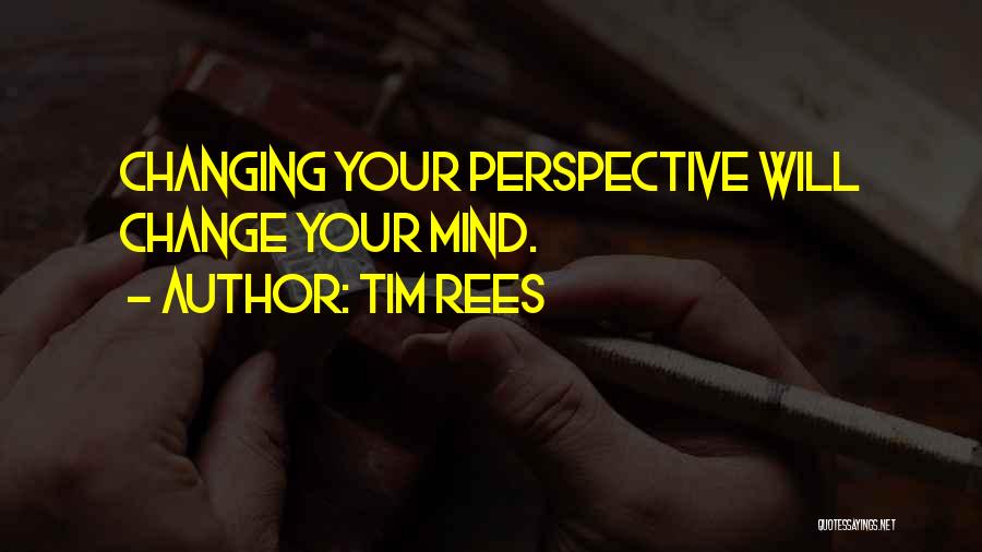 Tim Rees Quotes: Changing Your Perspective Will Change Your Mind.