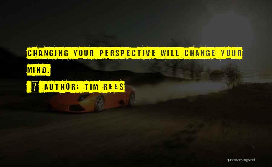 Tim Rees Quotes: Changing Your Perspective Will Change Your Mind.