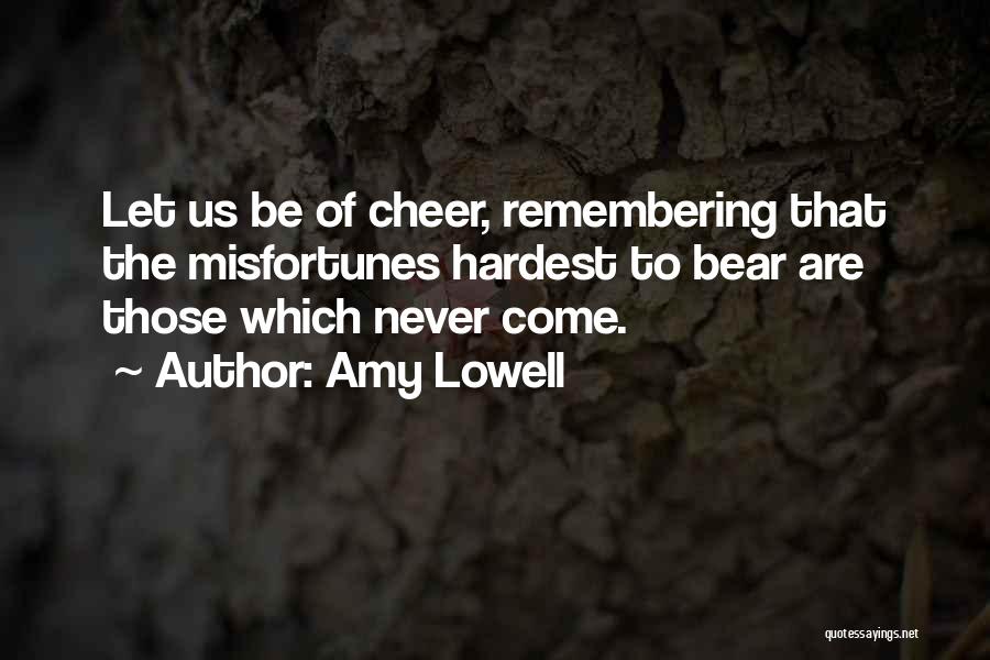 Amy Lowell Quotes: Let Us Be Of Cheer, Remembering That The Misfortunes Hardest To Bear Are Those Which Never Come.