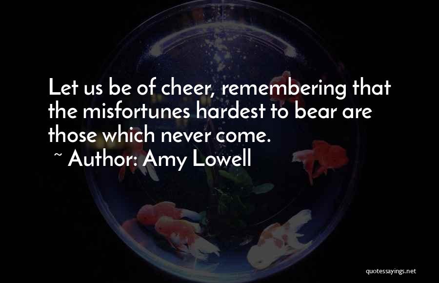 Amy Lowell Quotes: Let Us Be Of Cheer, Remembering That The Misfortunes Hardest To Bear Are Those Which Never Come.