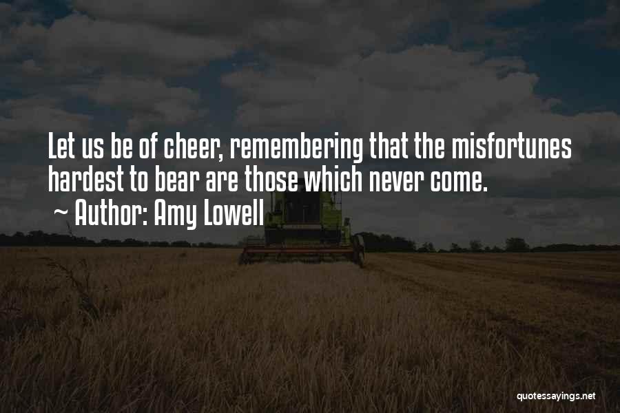 Amy Lowell Quotes: Let Us Be Of Cheer, Remembering That The Misfortunes Hardest To Bear Are Those Which Never Come.