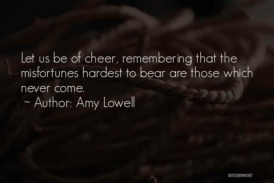 Amy Lowell Quotes: Let Us Be Of Cheer, Remembering That The Misfortunes Hardest To Bear Are Those Which Never Come.