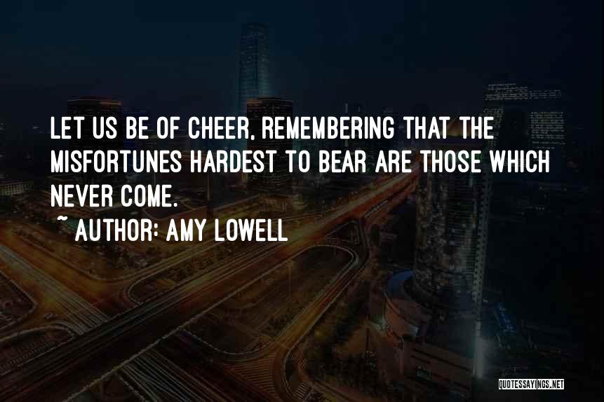 Amy Lowell Quotes: Let Us Be Of Cheer, Remembering That The Misfortunes Hardest To Bear Are Those Which Never Come.