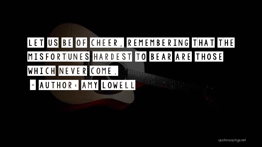 Amy Lowell Quotes: Let Us Be Of Cheer, Remembering That The Misfortunes Hardest To Bear Are Those Which Never Come.