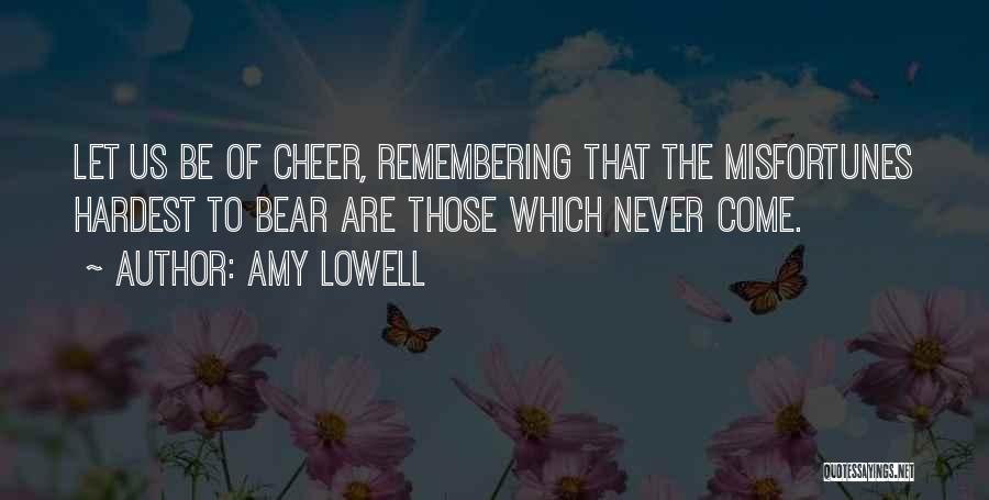 Amy Lowell Quotes: Let Us Be Of Cheer, Remembering That The Misfortunes Hardest To Bear Are Those Which Never Come.