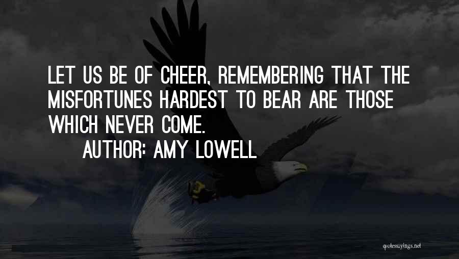 Amy Lowell Quotes: Let Us Be Of Cheer, Remembering That The Misfortunes Hardest To Bear Are Those Which Never Come.