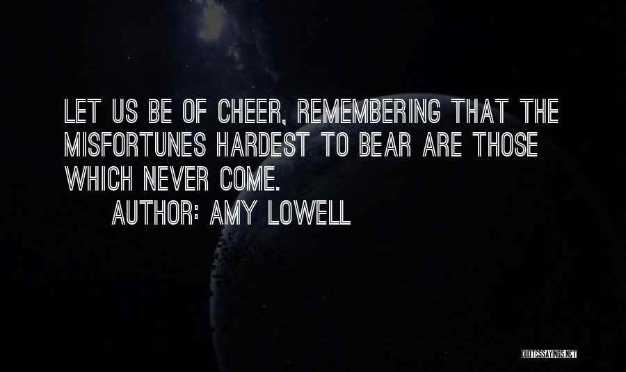 Amy Lowell Quotes: Let Us Be Of Cheer, Remembering That The Misfortunes Hardest To Bear Are Those Which Never Come.