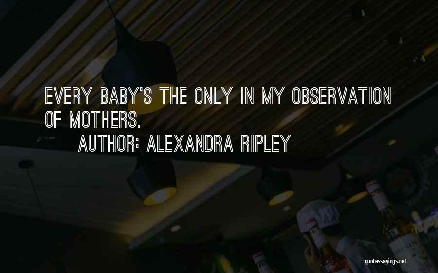 Alexandra Ripley Quotes: Every Baby's The Only In My Observation Of Mothers.