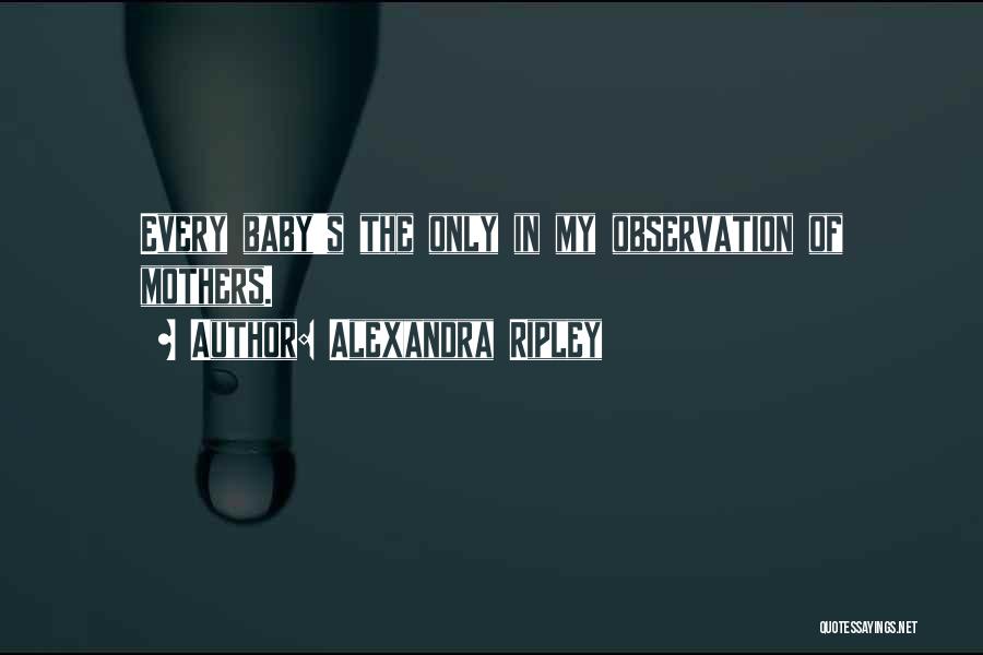 Alexandra Ripley Quotes: Every Baby's The Only In My Observation Of Mothers.