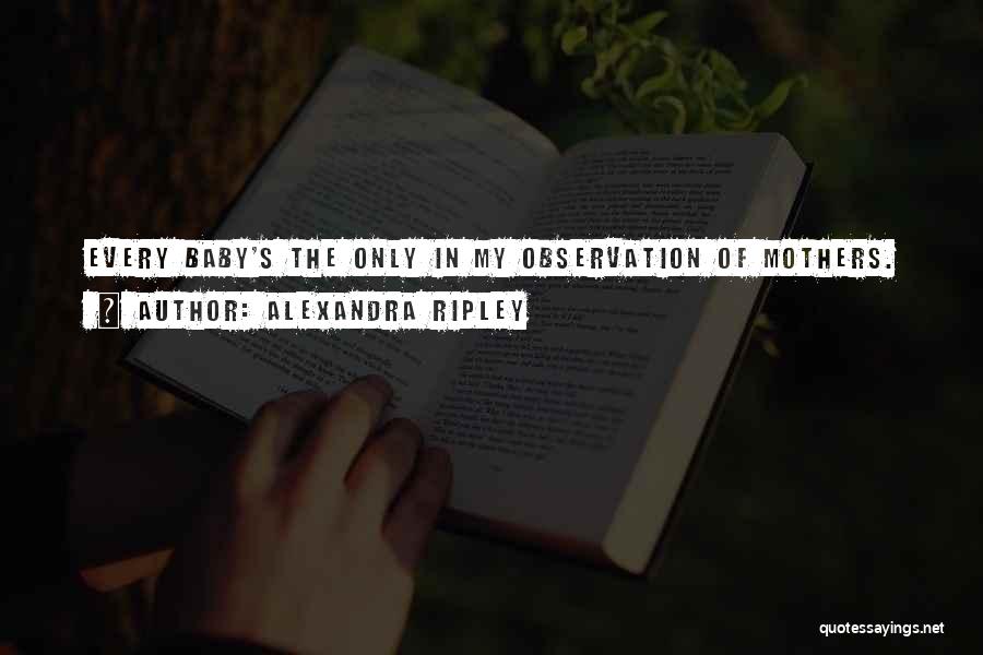 Alexandra Ripley Quotes: Every Baby's The Only In My Observation Of Mothers.