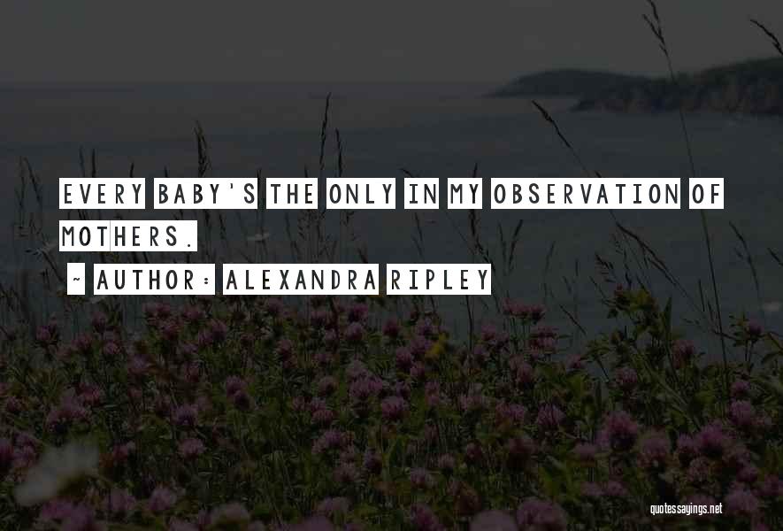 Alexandra Ripley Quotes: Every Baby's The Only In My Observation Of Mothers.