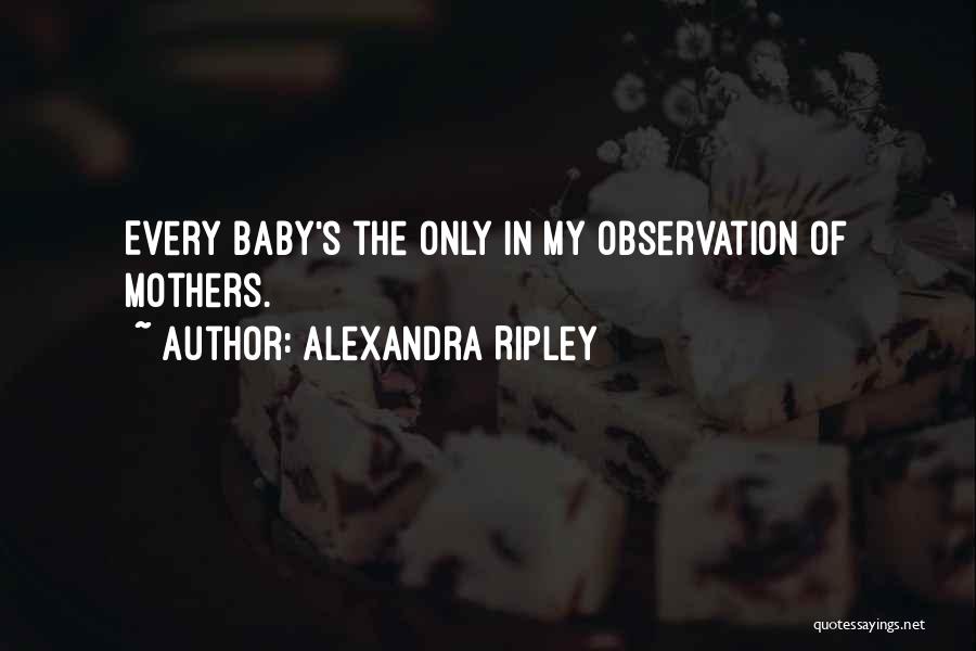 Alexandra Ripley Quotes: Every Baby's The Only In My Observation Of Mothers.