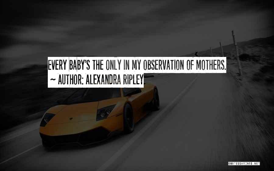 Alexandra Ripley Quotes: Every Baby's The Only In My Observation Of Mothers.