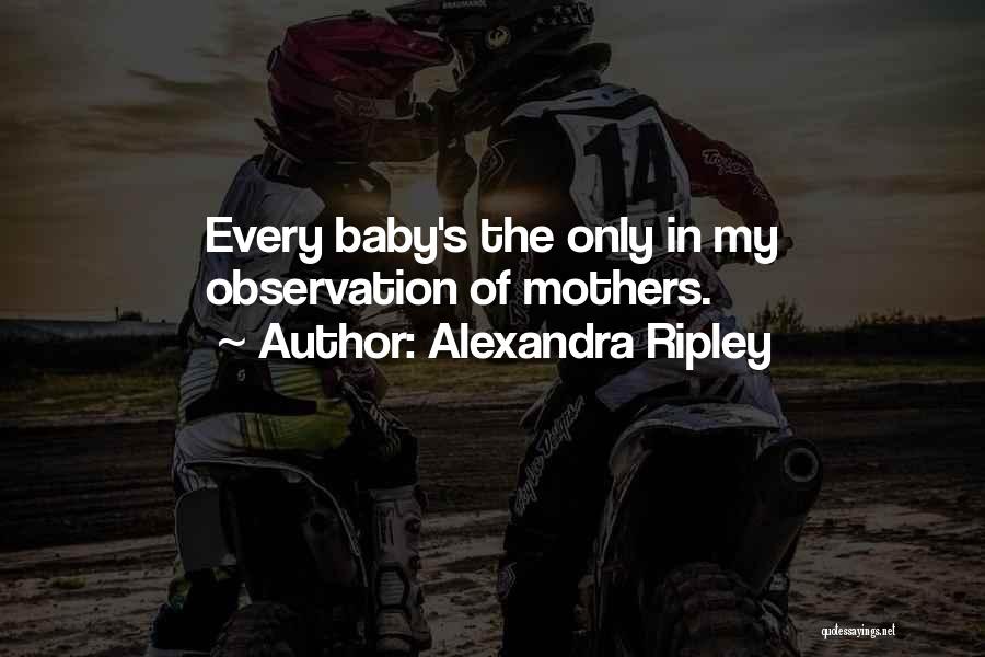 Alexandra Ripley Quotes: Every Baby's The Only In My Observation Of Mothers.