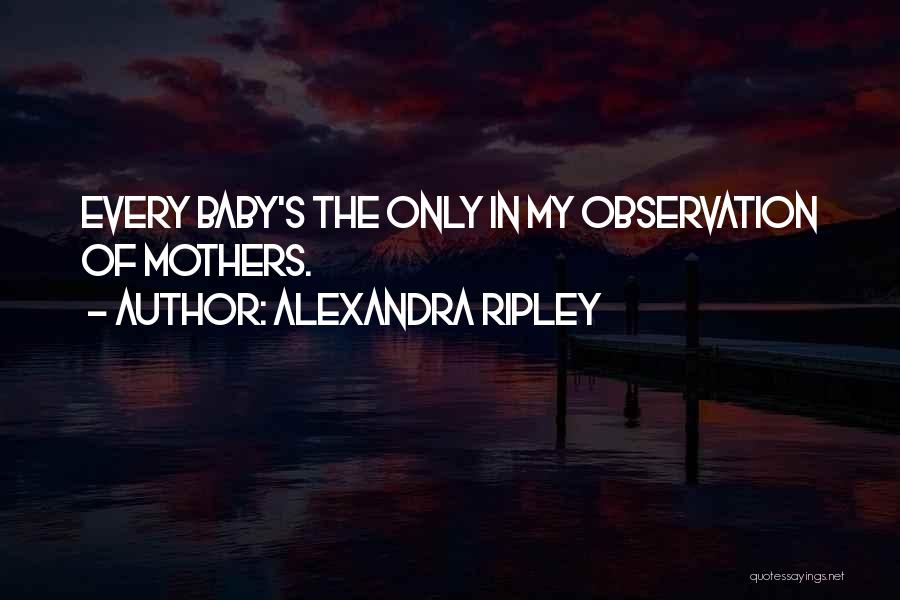 Alexandra Ripley Quotes: Every Baby's The Only In My Observation Of Mothers.