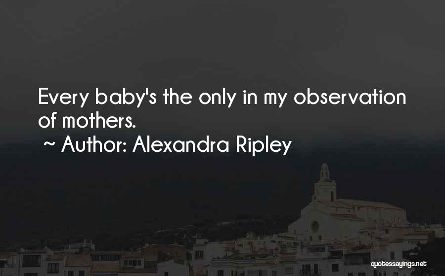 Alexandra Ripley Quotes: Every Baby's The Only In My Observation Of Mothers.