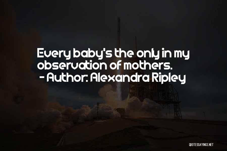 Alexandra Ripley Quotes: Every Baby's The Only In My Observation Of Mothers.