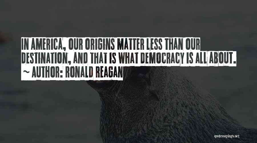 Ronald Reagan Quotes: In America, Our Origins Matter Less Than Our Destination, And That Is What Democracy Is All About.