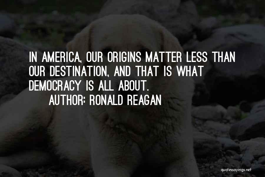 Ronald Reagan Quotes: In America, Our Origins Matter Less Than Our Destination, And That Is What Democracy Is All About.