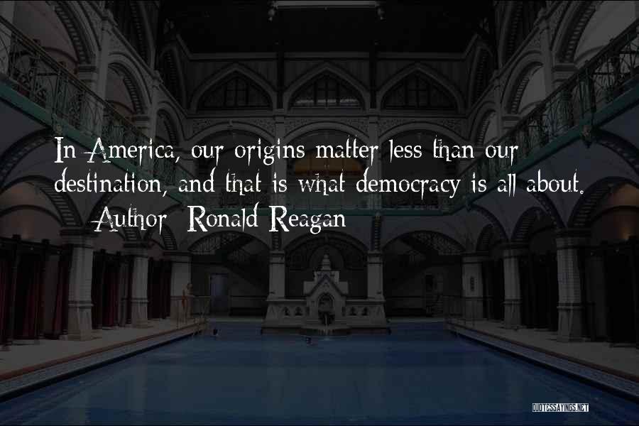 Ronald Reagan Quotes: In America, Our Origins Matter Less Than Our Destination, And That Is What Democracy Is All About.