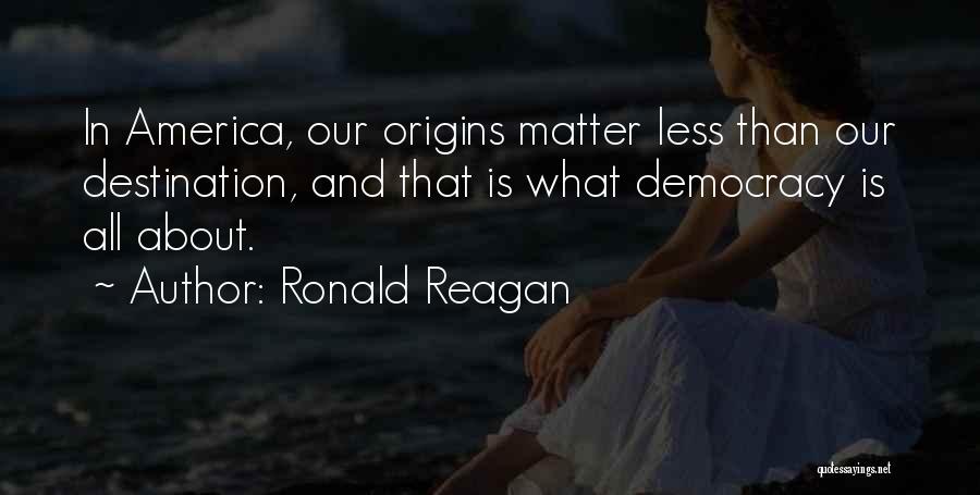 Ronald Reagan Quotes: In America, Our Origins Matter Less Than Our Destination, And That Is What Democracy Is All About.