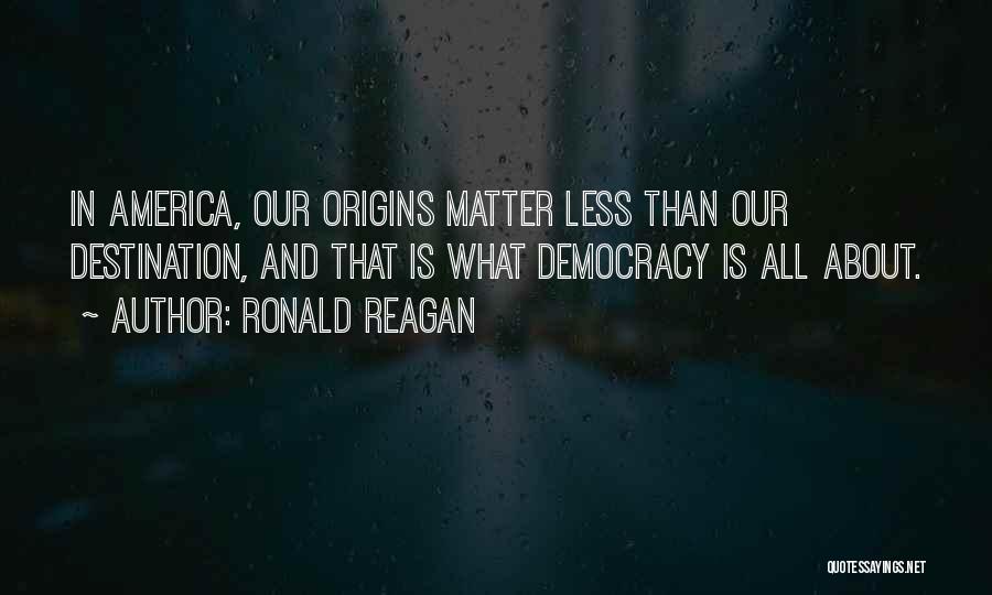 Ronald Reagan Quotes: In America, Our Origins Matter Less Than Our Destination, And That Is What Democracy Is All About.