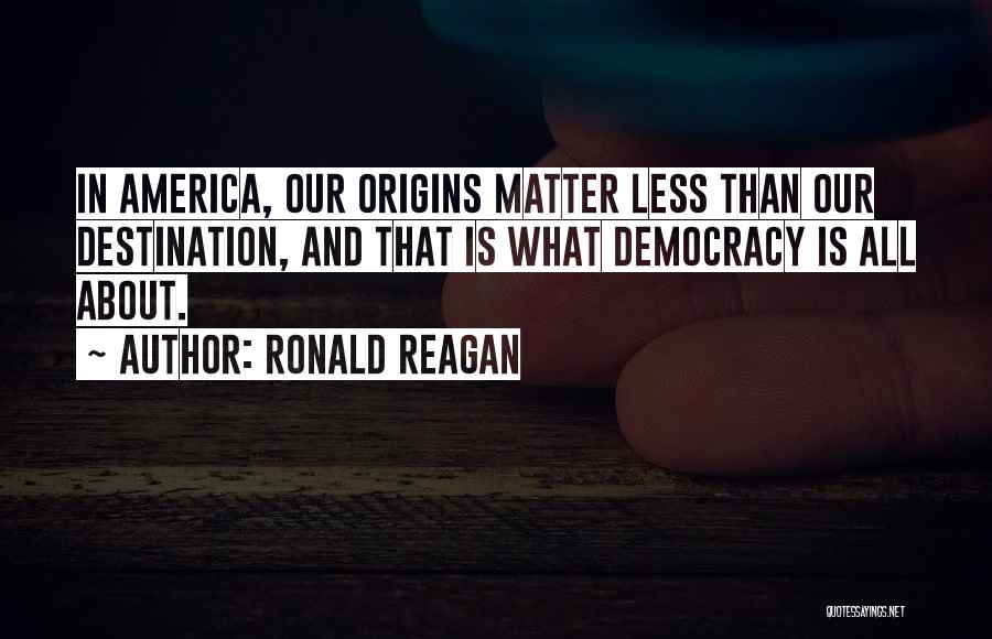 Ronald Reagan Quotes: In America, Our Origins Matter Less Than Our Destination, And That Is What Democracy Is All About.