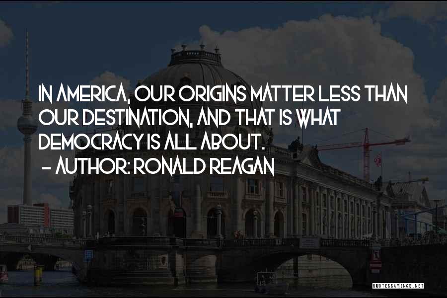 Ronald Reagan Quotes: In America, Our Origins Matter Less Than Our Destination, And That Is What Democracy Is All About.