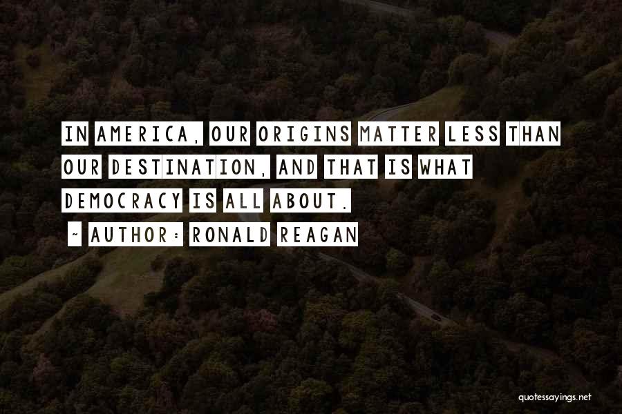 Ronald Reagan Quotes: In America, Our Origins Matter Less Than Our Destination, And That Is What Democracy Is All About.