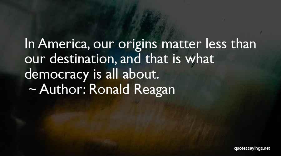 Ronald Reagan Quotes: In America, Our Origins Matter Less Than Our Destination, And That Is What Democracy Is All About.